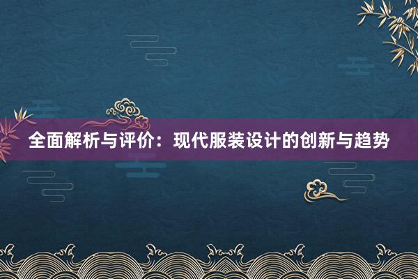 全面解析与评价：现代服装设计的创新与趋势